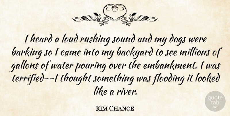 Kim Chance Quote About Backyard, Barking, Came, Dogs, Flooding: I Heard A Loud Rushing...