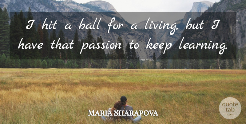 Maria Sharapova Quote About Passion, Balls, Keep Learning: I Hit A Ball For...