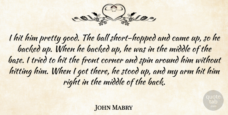 John Mabry Quote About Arm, Backed, Ball, Came, Corner: I Hit Him Pretty Good...