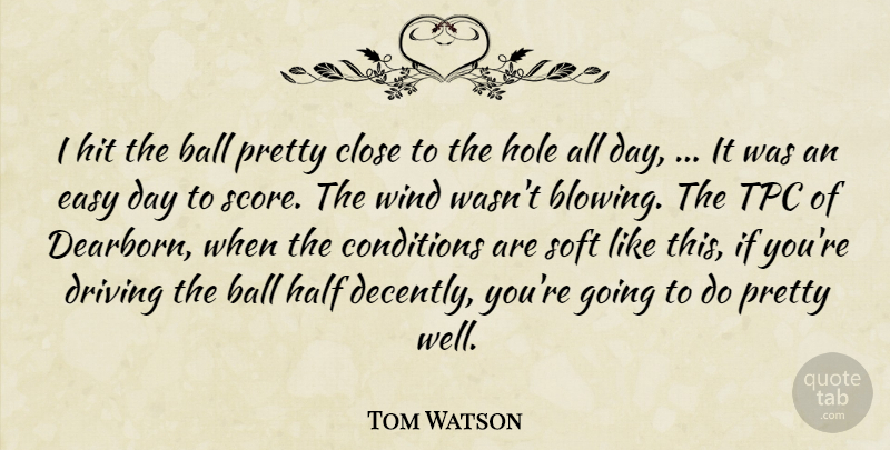 Tom Watson Quote About Ball, Close, Conditions, Driving, Easy: I Hit The Ball Pretty...