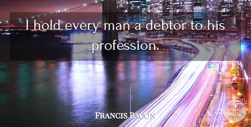 Francis Bacon Quote About Men, Society, Debt: I Hold Every Man A...