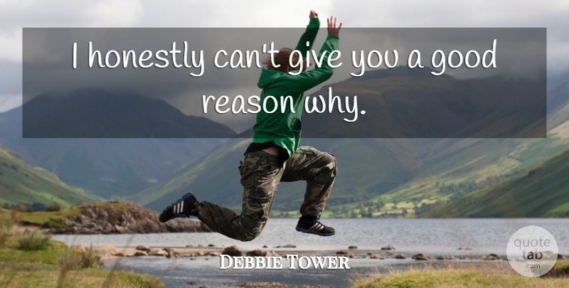 Debbie Tower Quote About Good, Honestly, Reason: I Honestly Cant Give You...