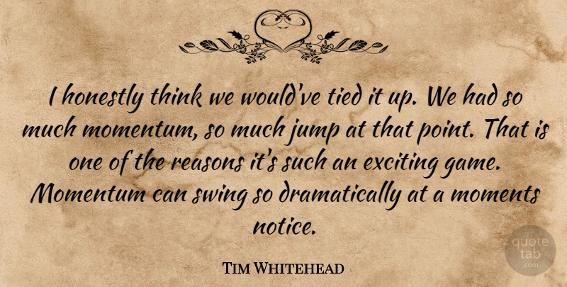 Tim Whitehead Quote About Exciting, Honestly, Jump, Moments, Momentum: I Honestly Think We Wouldve...