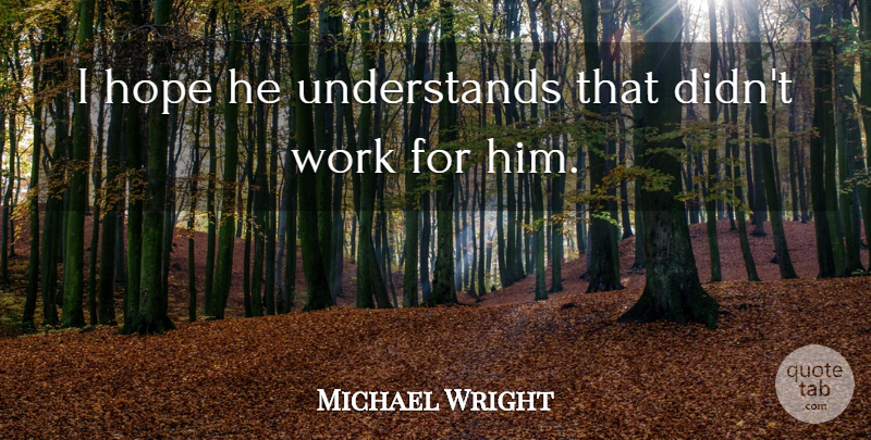 Michael Wright Quote About Hope, Work: I Hope He Understands That...