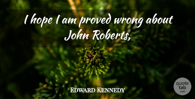 Edward Kennedy Quote About Hope, John, Proved, Wrong: I Hope I Am Proved...