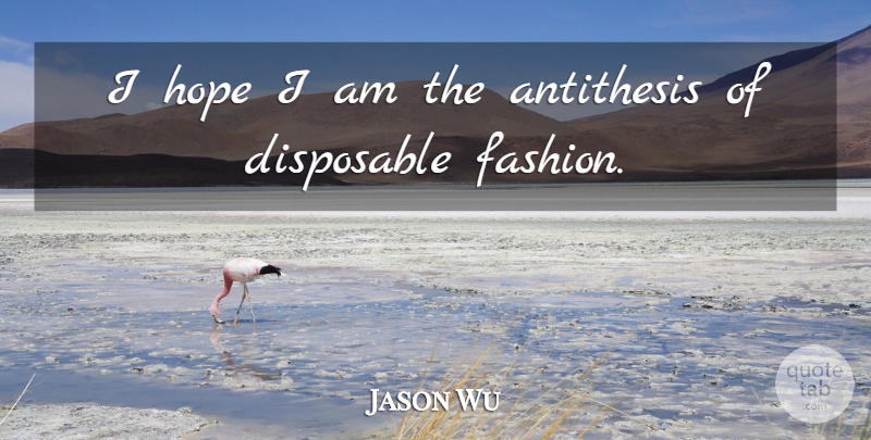 Jason Wu Quote About Fashion, Antithesis, Disposable: I Hope I Am The...