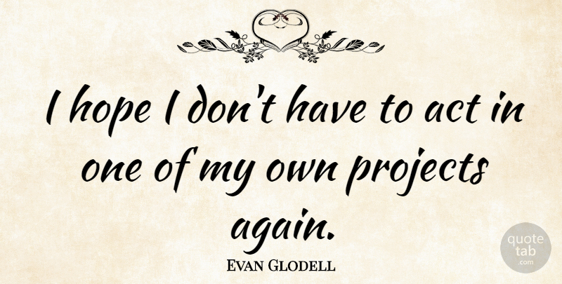 Evan Glodell Quote About Projects, My Own: I Hope I Dont Have...