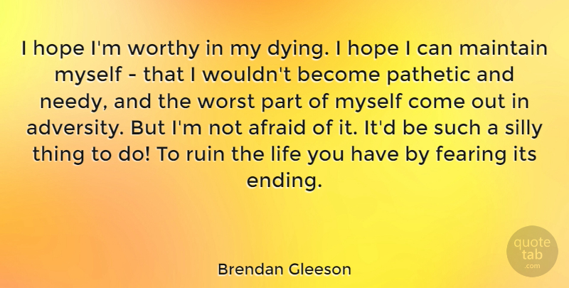 Brendan Gleeson Quote About Afraid, Fearing, Hope, Life, Maintain: I Hope Im Worthy In...
