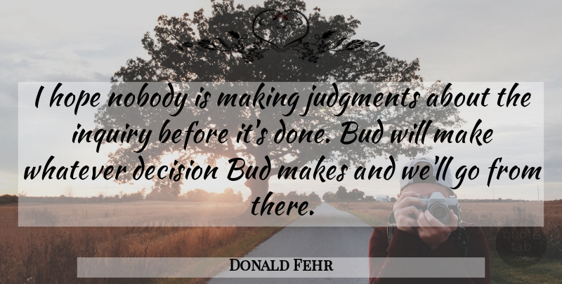 Donald Fehr Quote About Bud, Decision, Hope, Inquiry, Judgments: I Hope Nobody Is Making...
