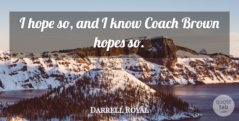 Darrell Royal Quote About Brown, Coach, Hope, Hopes: I Hope So And I...