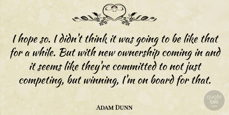 Adam Dunn Quote About Board, Coming, Committed, Hope, Ownership: I Hope So I Didnt...