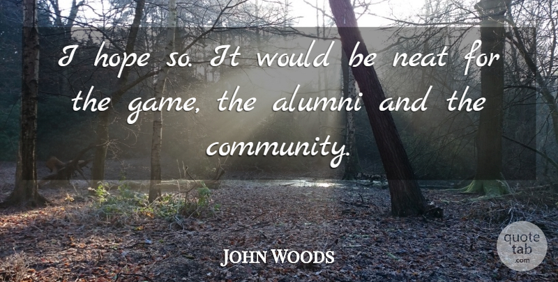 John Woods Quote About Alumni, Hope, Neat: I Hope So It Would...