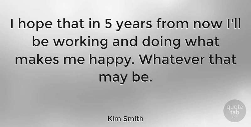 Kim Smith Quote About Years, May, Make Me Happy: I Hope That In 5...