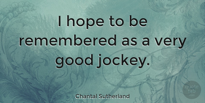 Chantal Sutherland Quote About Jockeys, Very Good, Remembered: I Hope To Be Remembered...