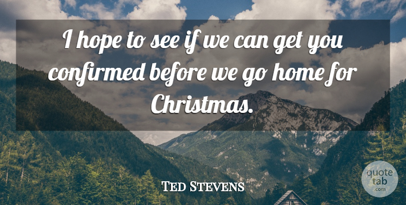 Ted Stevens Quote About Confirmed, Home, Hope: I Hope To See If...