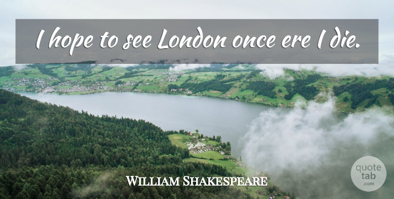 William Shakespeare Quote About Travel, London, Dies: I Hope To See London...