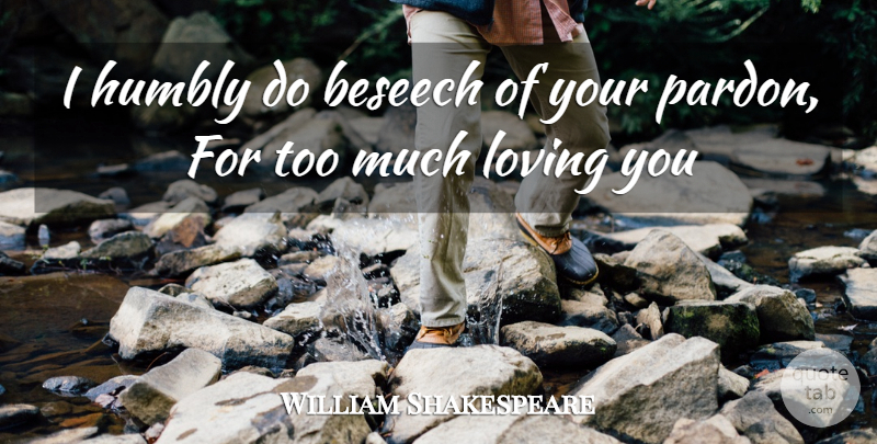 William Shakespeare Quote About Love You, Loving You, Too Much: I Humbly Do Beseech Of...