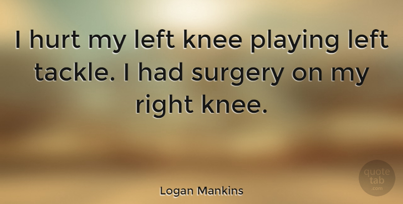 Logan Mankins Quote About Left, Playing: I Hurt My Left Knee...