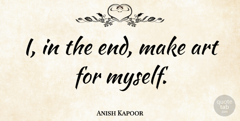 Anish Kapoor Quote About Art, Ego, Ends: I In The End Make...