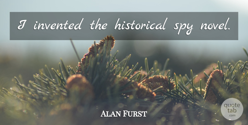 Alan Furst Quote About Historical, Spy, Novel: I Invented The Historical Spy...