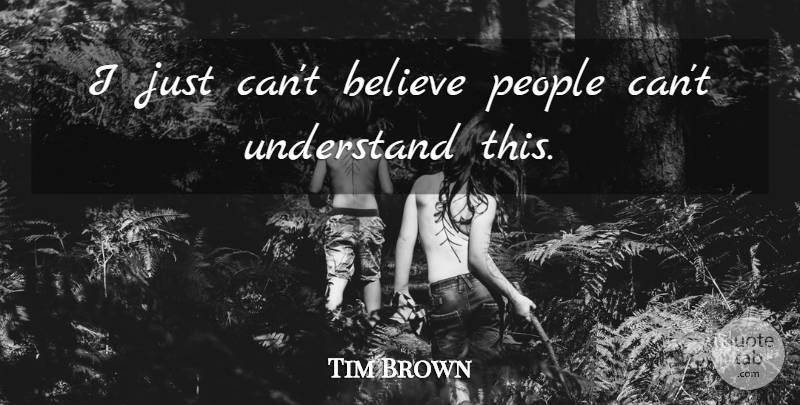 Tim Brown Quote About Believe, People, Understand: I Just Cant Believe People...