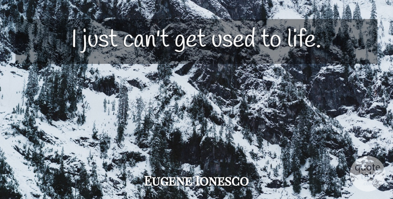 Eugene Ionesco Quote About Life, Used: I Just Cant Get Used...