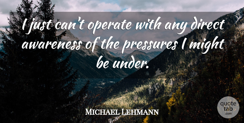 Michael Lehmann Quote About Operate, Pressures: I Just Cant Operate With...