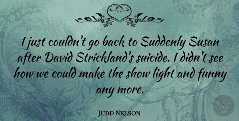 Judd Nelson Quote About Suicide, Light, Shows: I Just Couldnt Go Back...