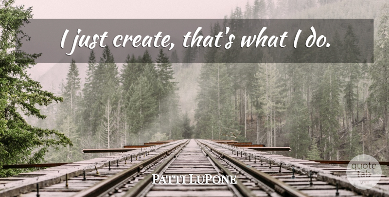 Patti LuPone Quote About undefined: I Just Create Thats What...