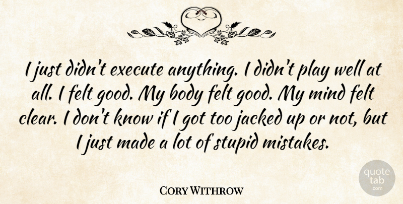 Cory Withrow Quote About Body, Execute, Felt, Mind, Stupid: I Just Didnt Execute Anything...