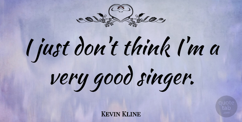 Kevin Kline Quote About Thinking, Singers, Very Good: I Just Dont Think Im...