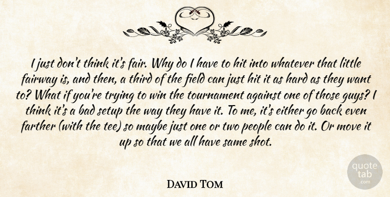 David Tom Quote About Against, Bad, Either, Farther, Field: I Just Dont Think Its...