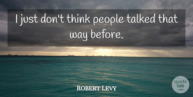 Robert Levy Quote About People, Talked: I Just Dont Think People...