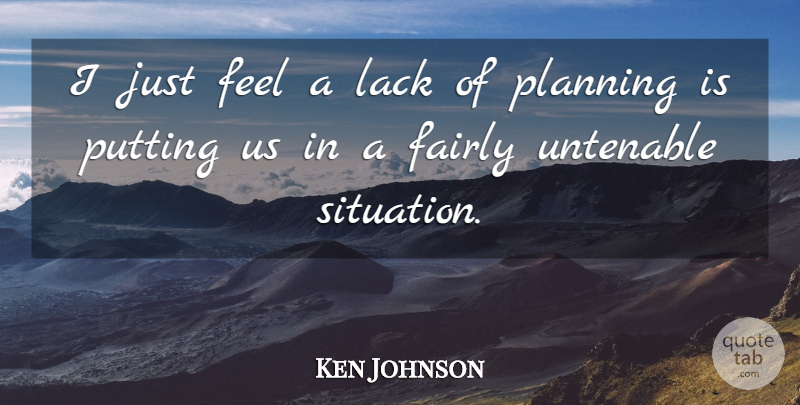 Ken Johnson Quote About Fairly, Lack, Planning, Putting: I Just Feel A Lack...