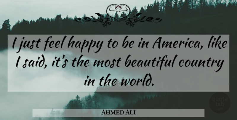 Ahmed Ali Quote About Beautiful, Country, America: I Just Feel Happy To...