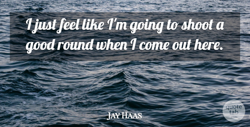 Jay Haas Quote About Good, Round, Shoot: I Just Feel Like Im...
