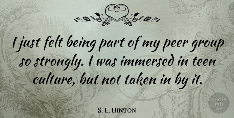 S. E. Hinton Quote About Felt, Group, Immersed, Peer, Taken: I Just Felt Being Part...