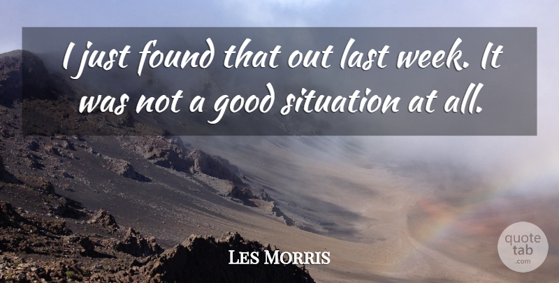 Les Morris Quote About Found, Good, Last, Situation: I Just Found That Out...