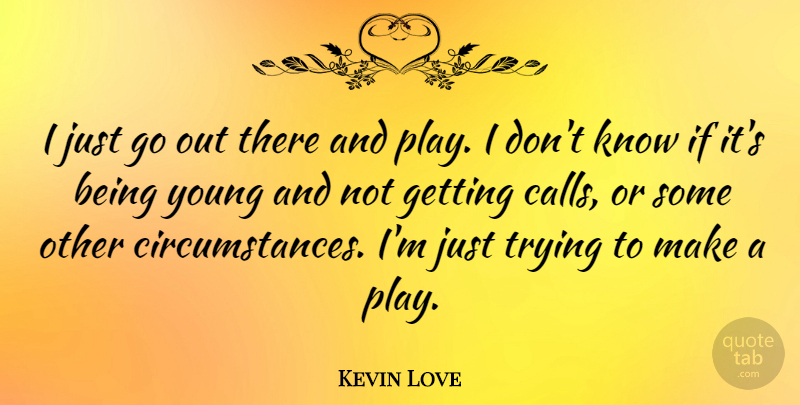 Kevin Love Quote About Trying: I Just Go Out There...