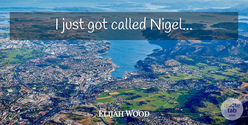 Elijah Wood Quote About undefined: I Just Got Called Nigel...