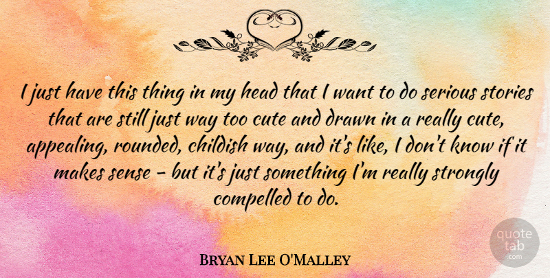 Bryan Lee O'Malley Quote About Compelled, Drawn, Serious, Stories, Strongly: I Just Have This Thing...