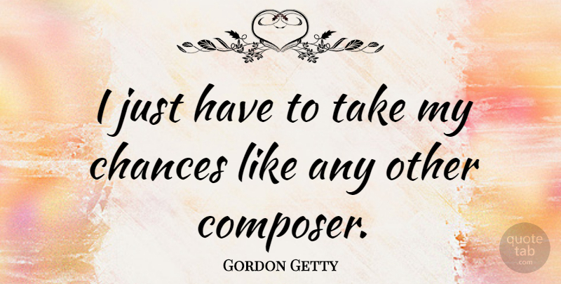 Gordon Getty Quote About Chance, Composer: I Just Have To Take...