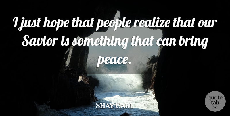 Shay Carl Quote About Hope, Peace, People, Realize, Savior: I Just Hope That People...