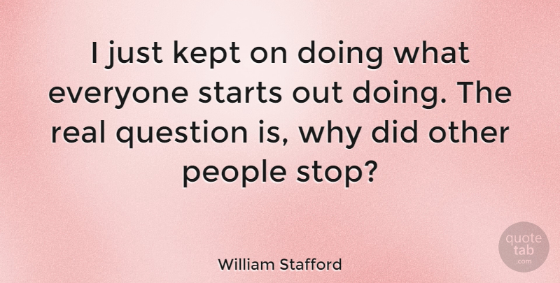William Stafford Quote About American Poet, People, Starts: I Just Kept On Doing...