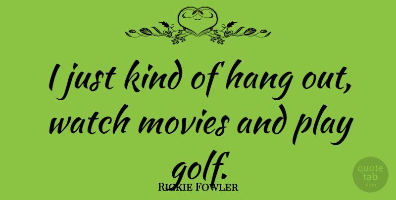 Rickie Fowler Quote About Hang, Movies: I Just Kind Of Hang...