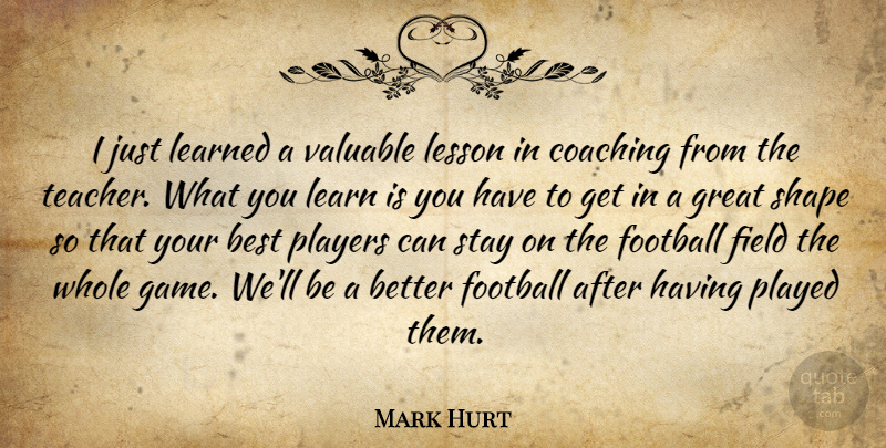Mark Hurt Quote About Best, Coaching, Field, Football, Great: I Just Learned A Valuable...