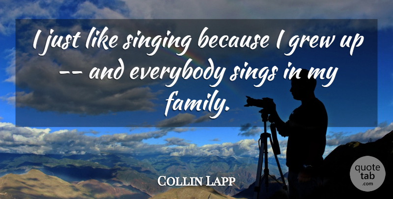 Collin Lapp Quote About Everybody, Family, Grew, Singing, Sings: I Just Like Singing Because...