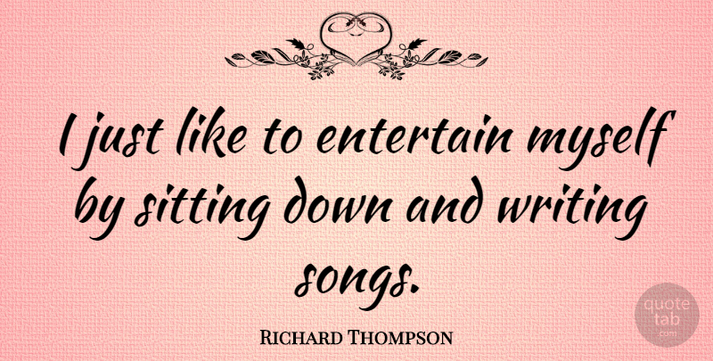 Richard Thompson Quote About Song, Writing, Sitting Down: I Just Like To Entertain...