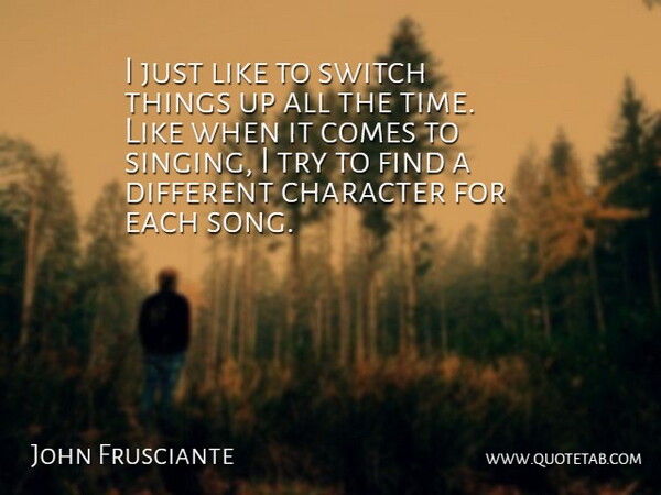 John Frusciante Quote About Song, Character, Singing: I Just Like To Switch...