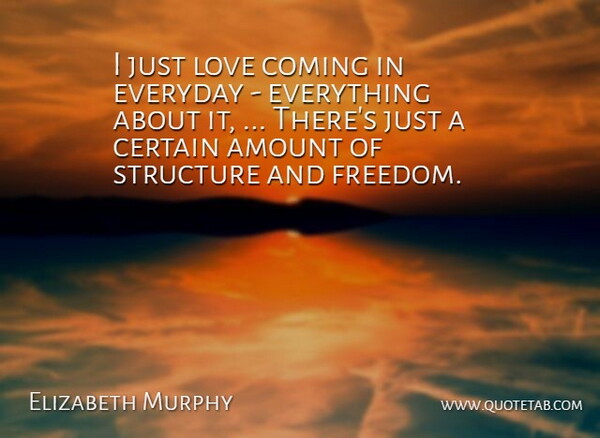 Elizabeth Murphy Quote About Amount, Certain, Coming, Everyday, Freedom: I Just Love Coming In...